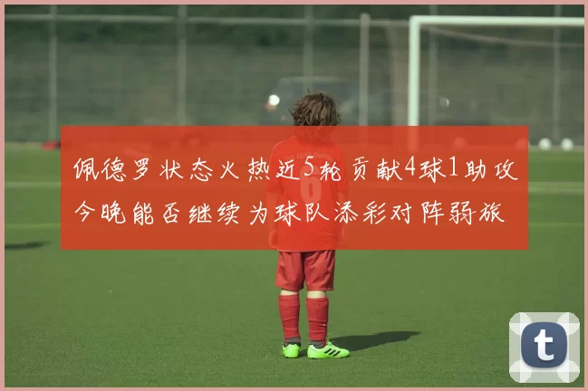 佩德罗状态火热近5轮贡献4球1助攻今晚能否继续为球队添彩对阵弱旅挑战