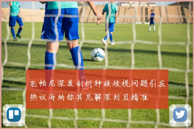 孔帕尼深度剖析种族歧视问题引发热议海纳称其见解深刻且精准