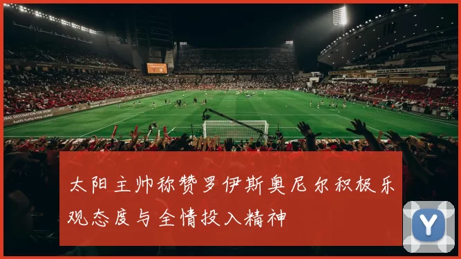 太阳主帅称赞罗伊斯奥尼尔积极乐观态度与全情投入精神