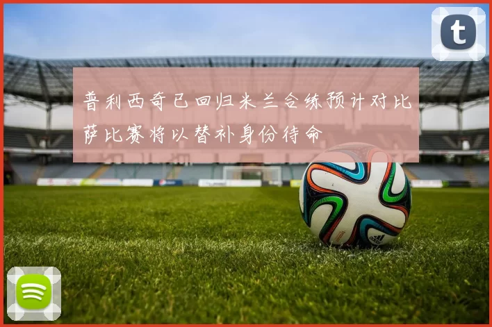 普利西奇已回归米兰合练预计对比萨比赛将以替补身份待命