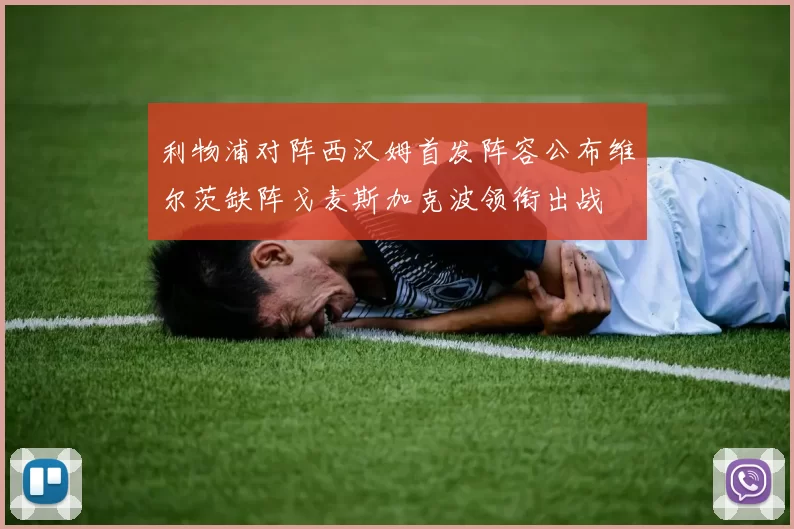 利物浦对阵西汉姆首发阵容公布维尔茨缺阵戈麦斯加克波领衔出战
