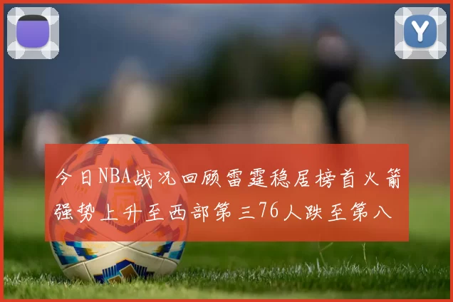 今日NBA战况回顾雷霆稳居榜首火箭强势上升至西部第三76人跌至第八位