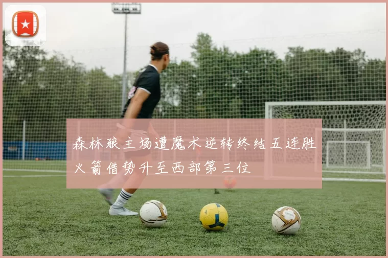 森林狼主场遭魔术逆转终结五连胜火箭借势升至西部第三位