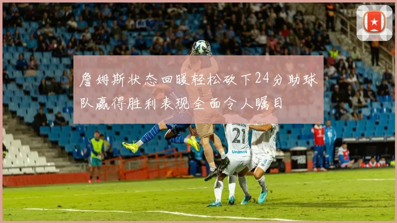 詹姆斯状态回暖轻松砍下24分助球队赢得胜利表现全面令人瞩目