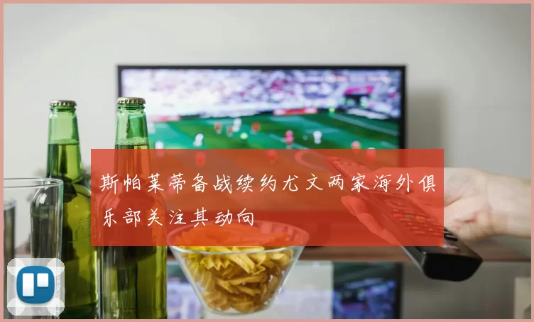 斯帕莱蒂备战续约尤文两家海外俱乐部关注其动向
