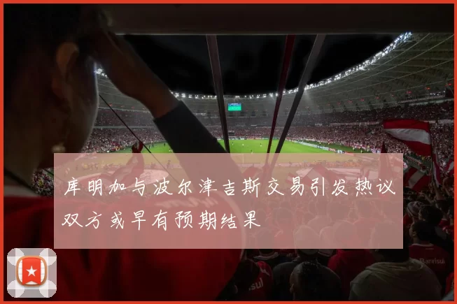 库明加与波尔津吉斯交易引发热议双方或早有预期结果