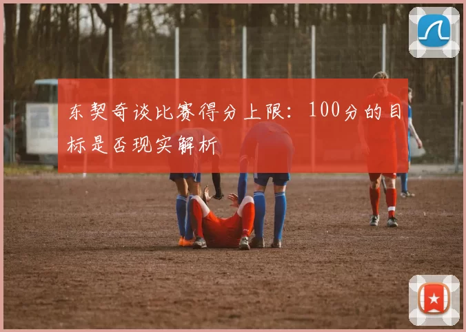 东契奇谈比赛得分上限：100分的目标是否现实解析
