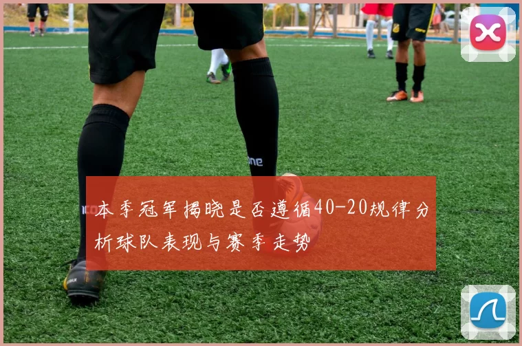 本季冠军揭晓是否遵循40-20规律分析球队表现与赛季走势