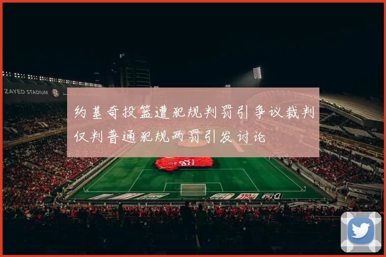 约基奇投篮遭犯规判罚引争议裁判仅判普通犯规两罚引发讨论