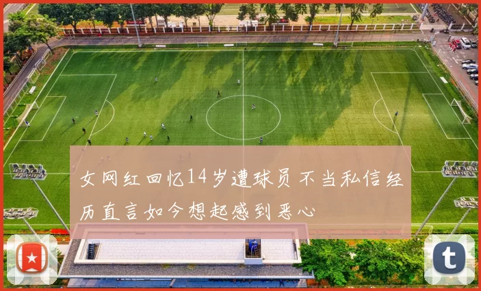 女网红回忆14岁遭球员不当私信经历直言如今想起感到恶心
