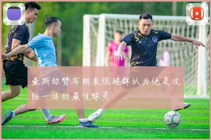 豪斯称赞布朗表现超群认为他是攻防一体的最佳球员