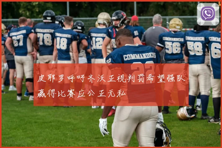 皮耶罗呼吁齐沃正视判罚希望强队赢得比赛应公正无私