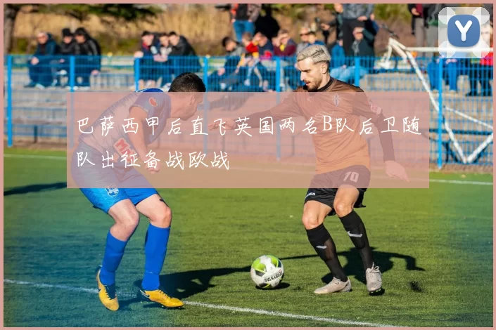 巴萨西甲后直飞英国两名B队后卫随队出征备战欧战