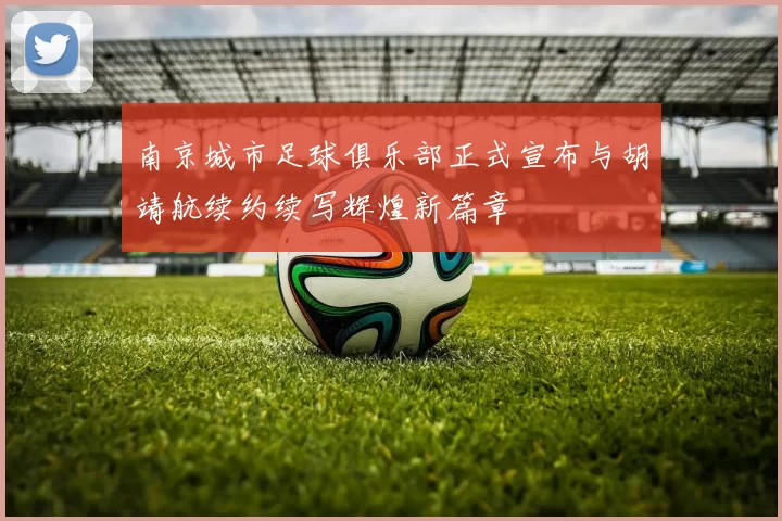 南京城市足球俱乐部正式宣布与胡靖航续约续写辉煌新篇章