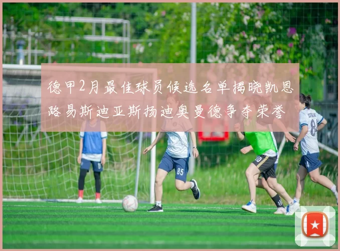 德甲2月最佳球员候选名单揭晓凯恩路易斯迪亚斯扬迪奥曼德争夺荣誉