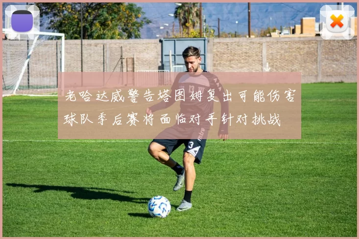 老哈达威警告塔图姆复出可能伤害球队季后赛将面临对手针对挑战