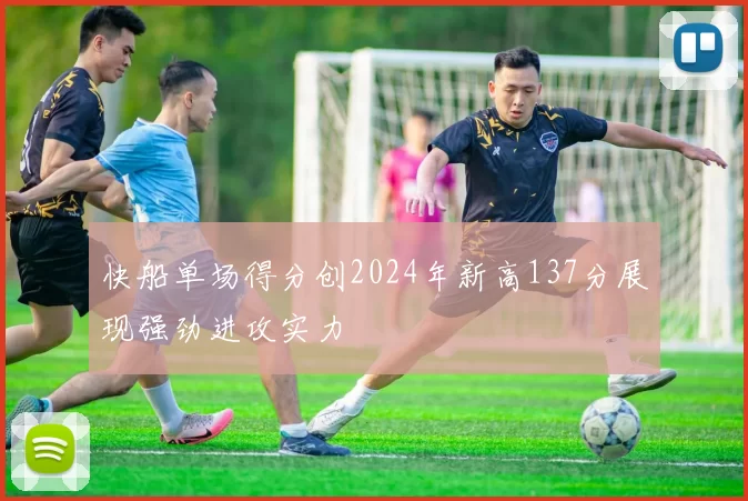 快船单场得分创2024年新高137分展现强劲进攻实力