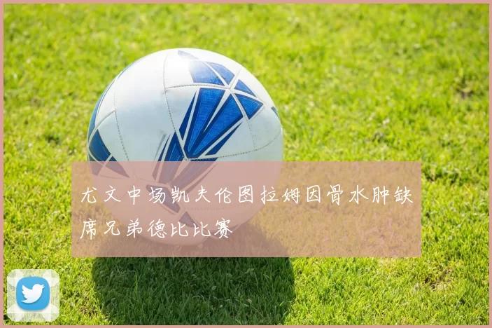 尤文中场凯夫伦图拉姆因骨水肿缺席兄弟德比比赛