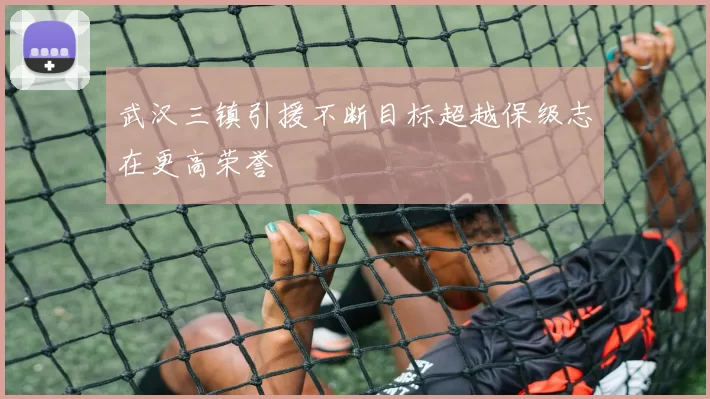 武汉三镇引援不断目标超越保级志在更高荣誉