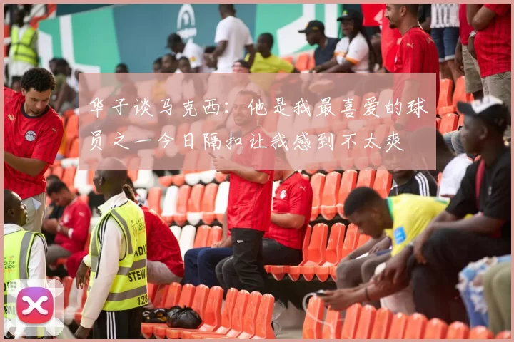 华子谈马克西：他是我最喜爱的球员之一今日隔扣让我感到不太爽