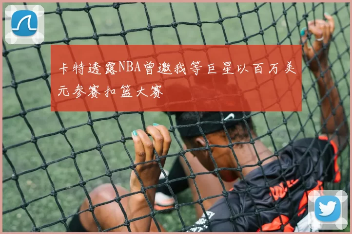 卡特透露NBA曾邀我等巨星以百万美元参赛扣篮大赛
