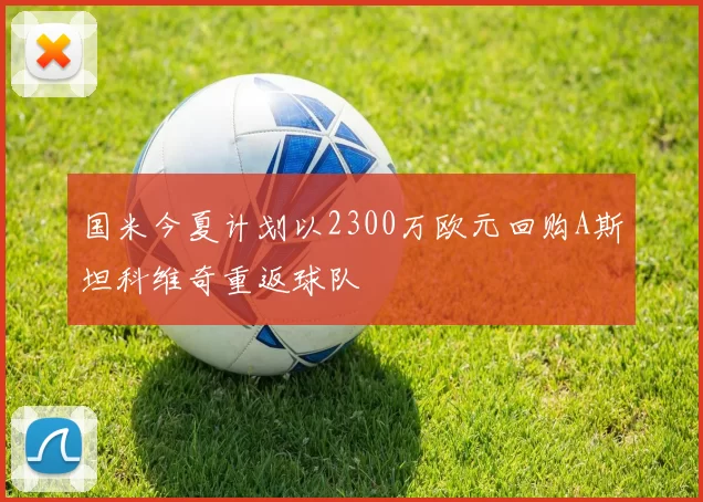 国米今夏计划以2300万欧元回购A斯坦科维奇重返球队