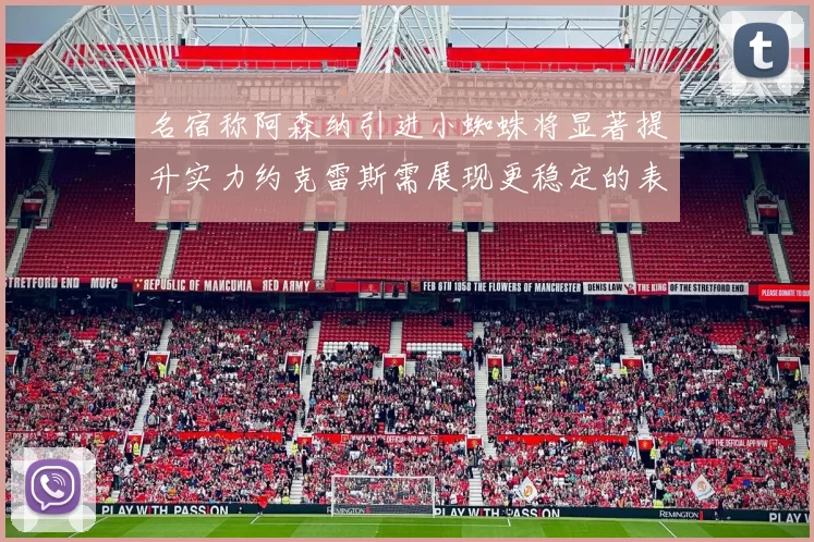 名宿称阿森纳引进小蜘蛛将显著提升实力约克雷斯需展现更稳定的表现